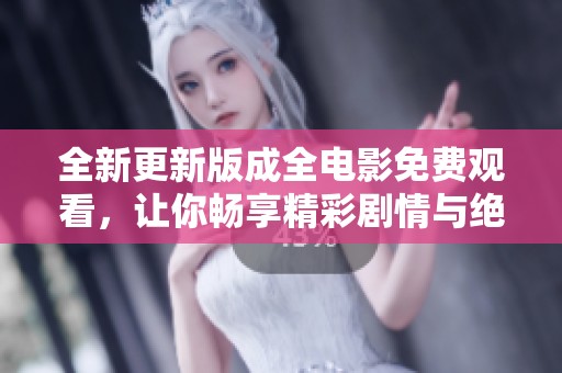 全新更新版成全电影免费观看，让你畅享精彩剧情与绝佳视听体验