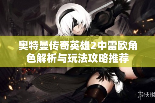 奥特曼传奇英雄2中雷欧角色解析与玩法攻略推荐