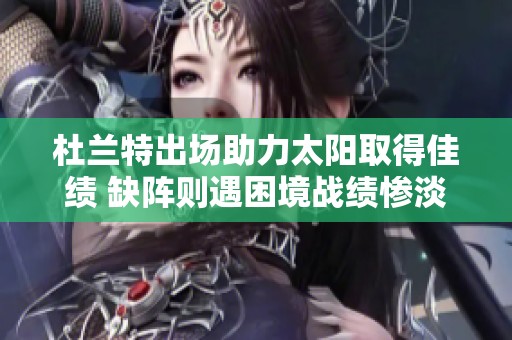 杜兰特出场助力太阳取得佳绩 缺阵则遇困境战绩惨淡