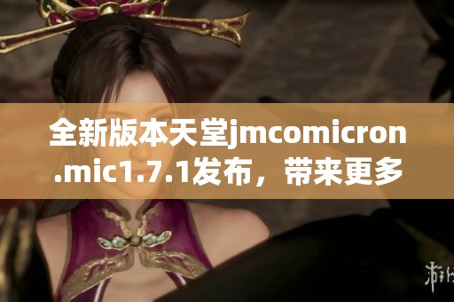 全新版本天堂jmcomicron.mic1.7.1发布，带来更多惊喜与功能改进
