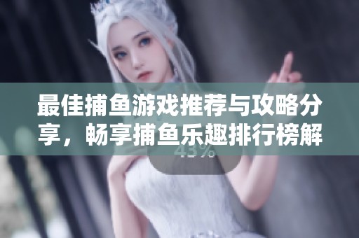 最佳捕鱼游戏推荐与攻略分享，畅享捕鱼乐趣排行榜解析