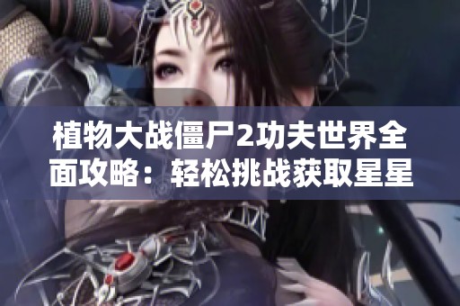 植物大战僵尸2功夫世界全面攻略：轻松挑战获取星星的方法与技巧