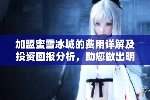 加盟蜜雪冰城的费用详解及投资回报分析，助您做出明智决策