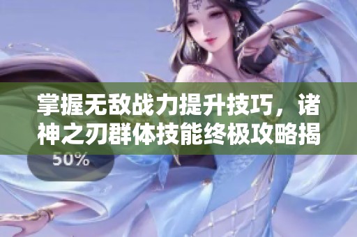 掌握无敌战力提升技巧，诸神之刃群体技能终极攻略揭秘
