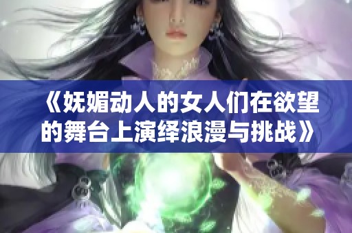 《妩媚动人的女人们在欲望的舞台上演绎浪漫与挑战》