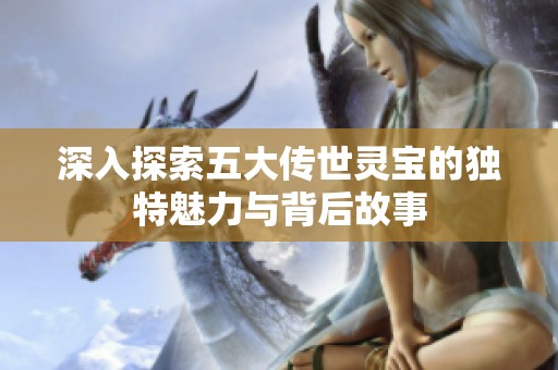 深入探索五大传世灵宝的独特魅力与背后故事