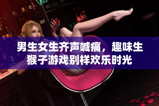 男生女生齐声喊痛，趣味生猴子游戏别样欢乐时光