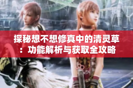 探秘想不想修真中的清灵草：功能解析与获取全攻略