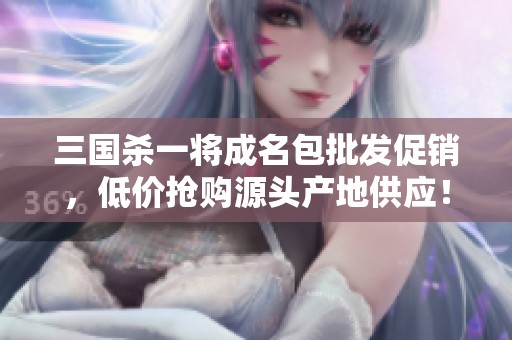 三国杀一将成名包批发促销，低价抢购源头产地供应！