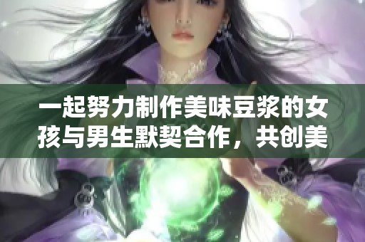 一起努力制作美味豆浆的女孩与男生默契合作，共创美好时光
