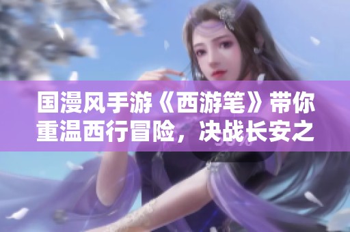 国漫风手游《西游笔》带你重温西行冒险，决战长安之巅！