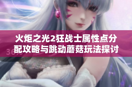 火炬之光2狂战士属性点分配攻略与跳动蘑菇玩法探讨