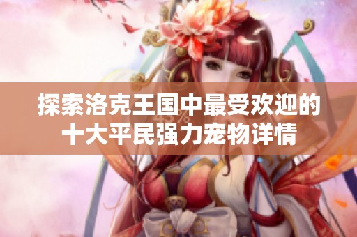探索洛克王国中最受欢迎的十大平民强力宠物详情