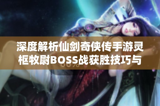 深度解析仙剑奇侠传手游灵枢牧尉BOSS战获胜技巧与攻略详解