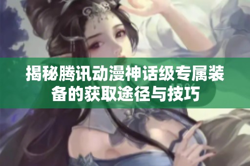揭秘腾讯动漫神话级专属装备的获取途径与技巧
