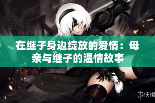 在继子身边绽放的爱情：母亲与继子的温情故事