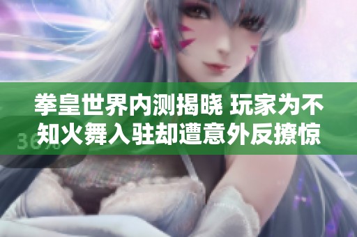 拳皇世界内测揭晓 玩家为不知火舞入驻却遭意外反撩惊喜