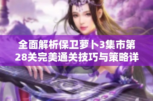 全面解析保卫萝卜3集市第28关完美通关技巧与策略详解