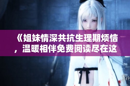 《姐妹情深共抗生理期烦恼，温暖相伴免费阅读尽在这里》