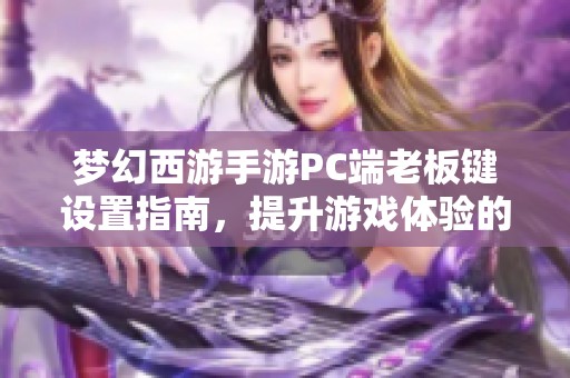 梦幻西游手游PC端老板键设置指南，提升游戏体验的绝佳技巧