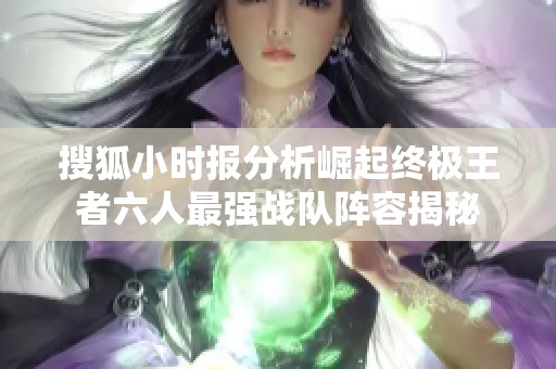 搜狐小时报分析崛起终极王者六人最强战队阵容揭秘