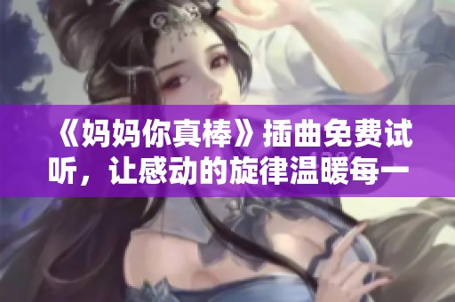 《妈妈你真棒》插曲免费试听，让感动的旋律温暖每一个家庭
