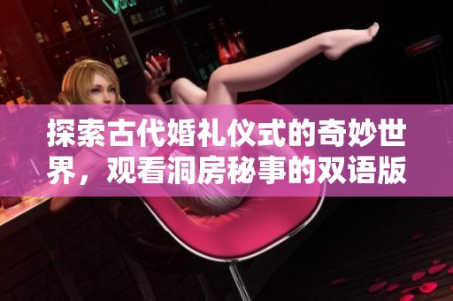 探索古代婚礼仪式的奇妙世界，观看洞房秘事的双语版本不容错过