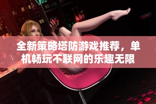 全新策略塔防游戏推荐，单机畅玩不联网的乐趣无限