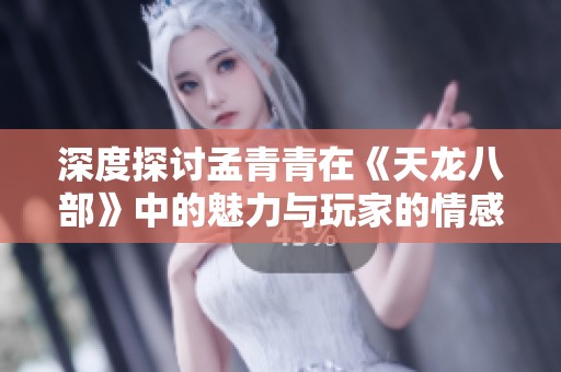 深度探讨孟青青在《天龙八部》中的魅力与玩家的情感共鸣