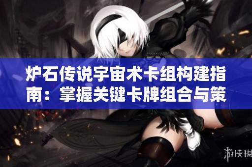 炉石传说宇宙术卡组构建指南：掌握关键卡牌组合与策略技巧