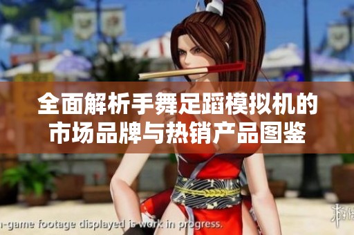 全面解析手舞足蹈模拟机的市场品牌与热销产品图鉴