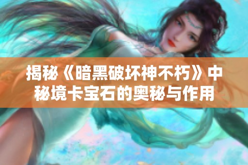 揭秘《暗黑破坏神不朽》中秘境卡宝石的奥秘与作用