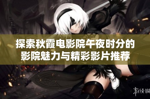 探索秋霞电影院午夜时分的影院魅力与精彩影片推荐
