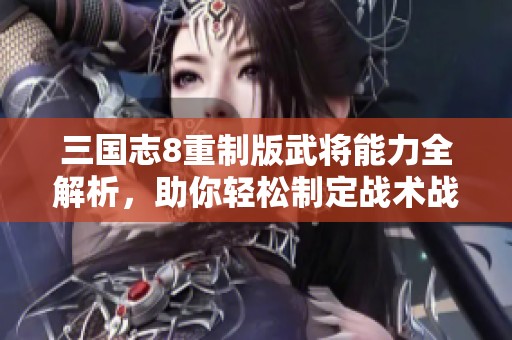 三国志8重制版武将能力全解析，助你轻松制定战术战胜敌人