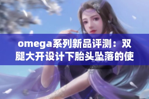 omega系列新品评测：双腿大开设计下胎头坠落的使用体验解读