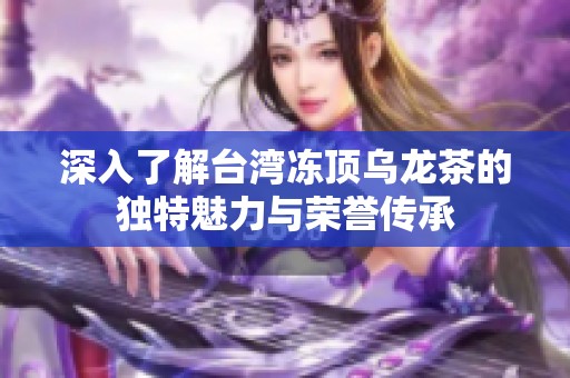 深入了解台湾冻顶乌龙茶的独特魅力与荣誉传承