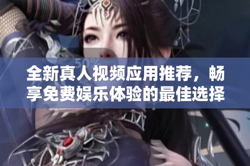 全新真人视频应用推荐，畅享免费娱乐体验的最佳选择！