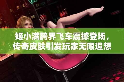 姬小满跨界飞车震撼登场，传奇皮肤引发玩家无限遐想