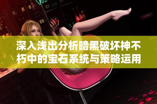 深入浅出分析暗黑破坏神不朽中的宝石系统与策略运用