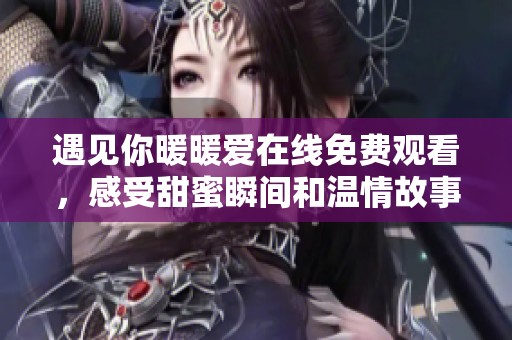 遇见你暖暖爱在线免费观看，感受甜蜜瞬间和温情故事的完美结合