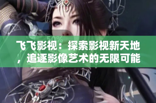 飞飞影视：探索影视新天地，追逐影像艺术的无限可能