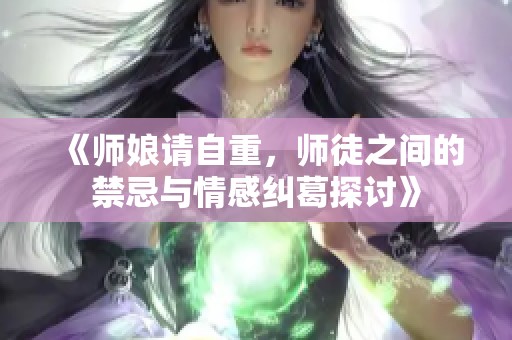 《师娘请自重，师徒之间的禁忌与情感纠葛探讨》