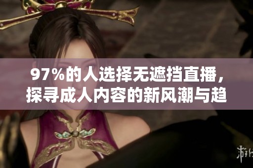 97%的人选择无遮挡直播，探寻成人内容的新风潮与趋势