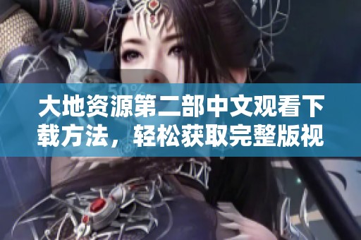 大地资源第二部中文观看下载方法，轻松获取完整版视频资源指南