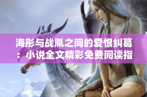 海彤与战胤之间的爱恨纠葛：小说全文精彩免费阅读指南