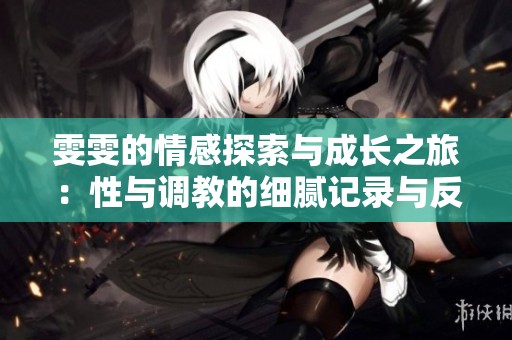 雯雯的情感探索与成长之旅：性与调教的细腻记录与反思