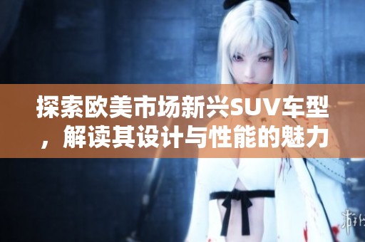 探索欧美市场新兴SUV车型，解读其设计与性能的魅力所在