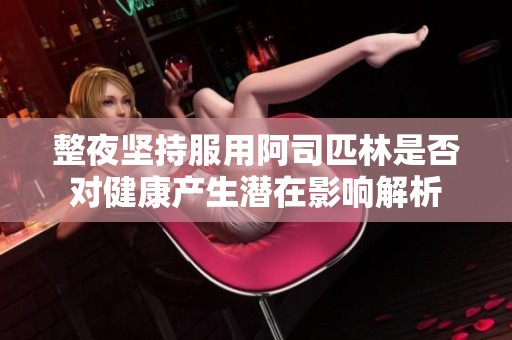 整夜坚持服用阿司匹林是否对健康产生潜在影响解析