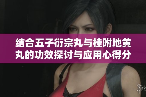 结合五子衍宗丸与桂附地黄丸的功效探讨与应用心得分享
