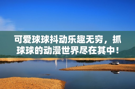 可爱球球抖动乐趣无穷，抓球球的动漫世界尽在其中！